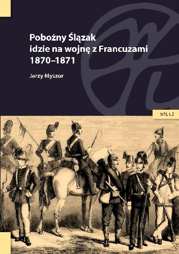 Okładka: Jerzy Myszor - Pobożny Ślązak idzie na wojnę z Francuzami 1870-1871