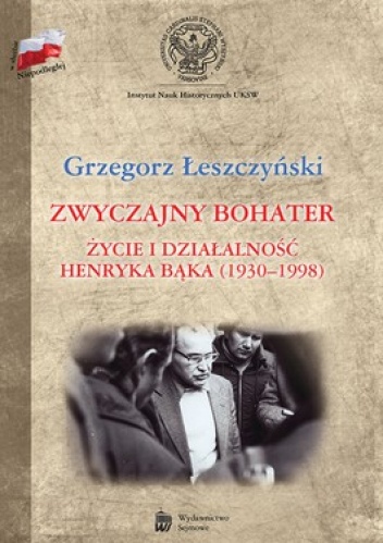 Okładka: Grzegorz Łeszczyński - Zwyczajny bohater. Życie i działalność Henryka Bąka (1930-1998)