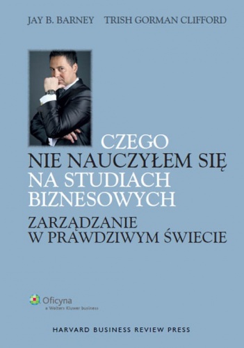 Okładka: Jay B. Barney - Czego nie nauczyłem się na studiach biznesowych. Zarządzanie w prawdziwym świecie