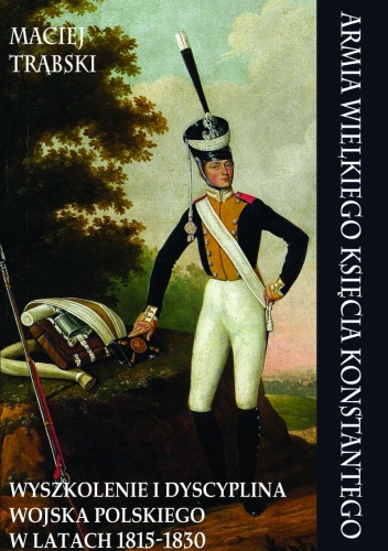 Okładka: Maciej Trąbski - Armia Wielkiego Księcia Konstantego. Wyszkolenie i i dyscyplina Wojska Polskiego w latach 1815-1830