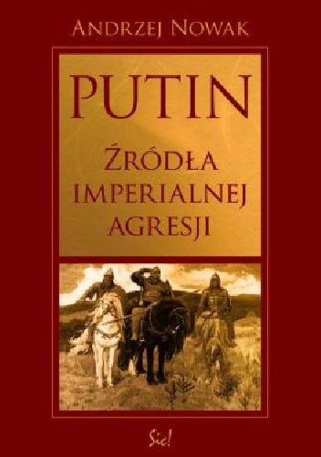 Okładka: Andrzej Nowak - Putin. Źródła imperialnej Agresji