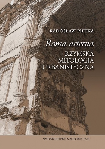 Okładka: Radosław Piętka - „Roma aeterna”. Rzymska mitologia urbanistyczna
