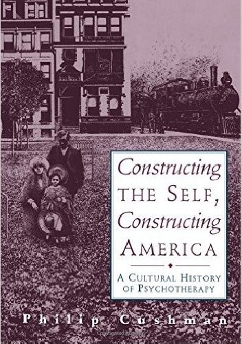 Philip Cushman - Constructing the Self, Constructing America. A Cultural History of Psychotherapy