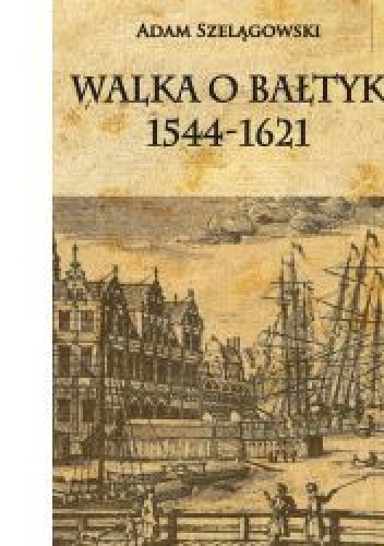 Okładka: Adam Szelągowski - Walka o Bałtyk 1544-1621
