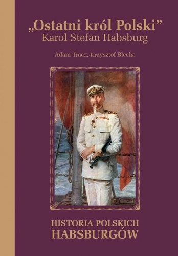 Okładka: Adam Tracz - Ostatni król Polski. Karol Stefan Habsburg. Historia polskich Habsburgów