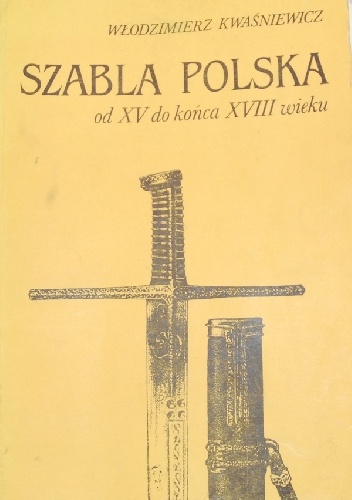 Okładka: Włodzimierz Kwaśniewicz - Szabla polska od XV do końca XVIII wieku. Szkice o konstrukcji, typologii i symbolice