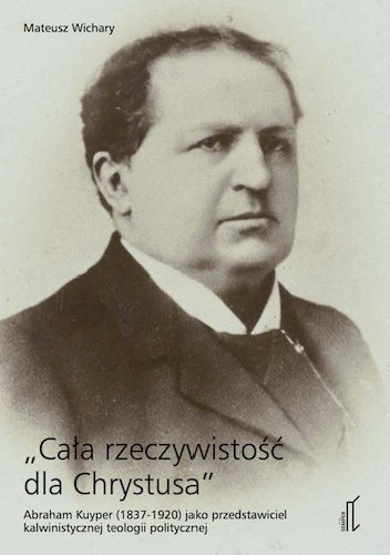 Okładka: Mateusz Wichary - „Cała rzeczywistość dla Chrystusa: Abraham Kuyper (1837-1920) jako przedstawiciel kalwinistycznej teologii politycznej.”