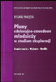 Okładka: Ryszard Parzęcki - Plany edukacyjno_zawodowe młodzieży w stadium eksploracji Zamierzenia. Wybory. Realia