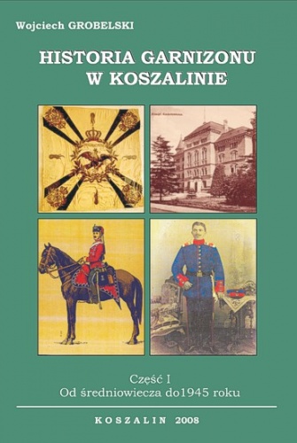 Okładka: Wojciech Grobelski - Historia garnizonu w Koszalinie. Część I. Od średniowiecza do 1945 r