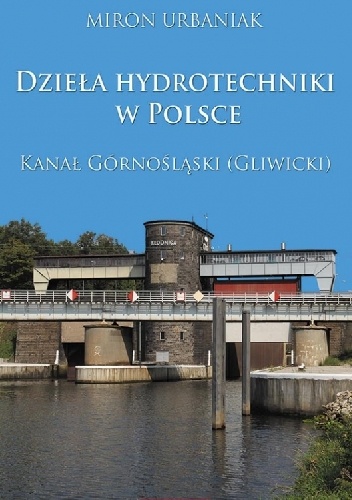 Okładka: Miron Urbaniak - Dzieła hydrotechniki w Polsce. Kanał Górnośląski (Gliwicki)