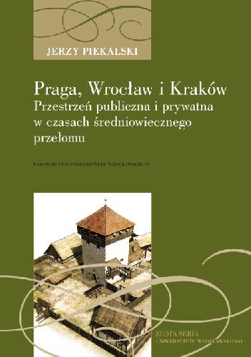 Okładka: Jerzy Piekalski - Praga, Wrocław i Kraków. Przestrzeń publiczna i prywatna w czasach średniowiecznego przełomu