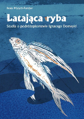 Okładka: Beata Mytych-Forajter - Latająca ryba. Studia o podróżopisarstwie Ignacego Domeyki