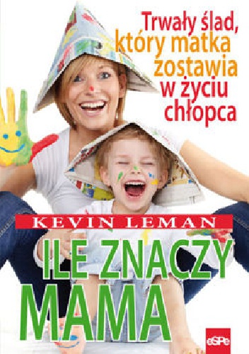 Okładka: Kevin Leman - Ile znaczy mama. Trwały ślad, który matka zostawia w życiu chłopca.