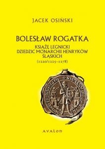 Okładka: Jacek Osiński - Bolesław Rogatka. Książę legnicki. Dziedzic monarchii Henryków śląskich (1220/1225 – 1278)