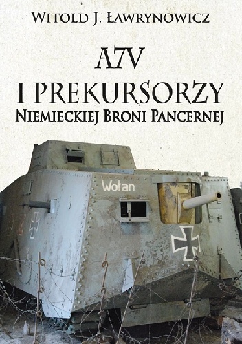 Okładka: Witold J. Ławrynowicz - A7V i Prekursorzy Niemieckiej Broni Pancernej