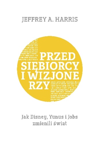 Okładka: Jeffrey Harris - Przedsiębiorcy i wizjonerzy. Jak Disney, Yunus i Jobs zmienili świat