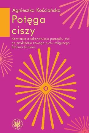 Okładka: Agnieszka Kościańska - Potęga ciszy. Konwersja a rekonstrukcjaa porządku płci na przykładzie nowego ruchu religijnego Brahma Kumaris