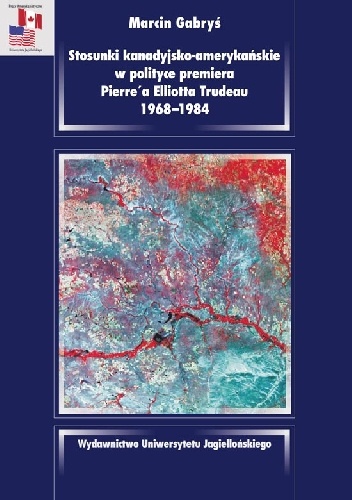 Okładka: Marcin Gabryś - Stosunki kanadyjsko-amerykańskie w polityce premiera Pierre’a Elliotta Trudeau 1968–1984