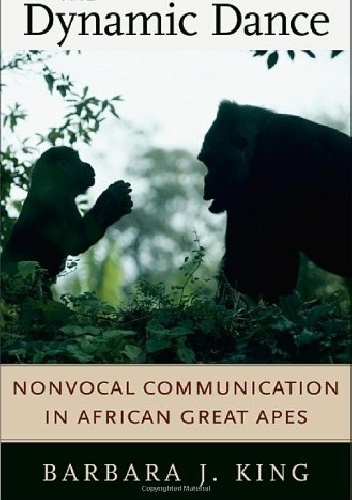 Okładka: Barbara J. King - The Dynamic Dance. Nonvocal Communication in African Great Apes