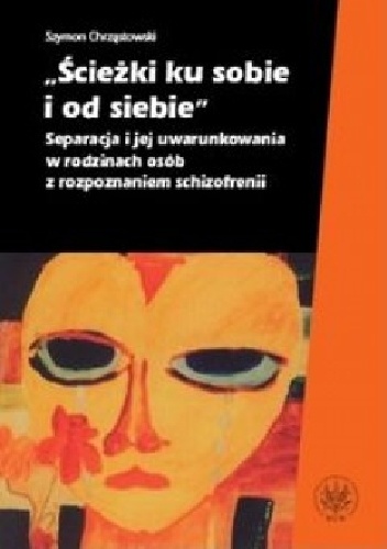 Okładka: Szymon Chrząstowski - Ścieżki ku sobie i od siebie Separacja i jej uwarunkowania w rodzinach osób z rozpoznaniem schizofrenii
