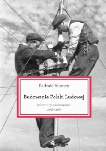 Okładka: Padraic Kenney - Budowanie Polski Ludowej. Robotnicy a komuniści 1945-1950