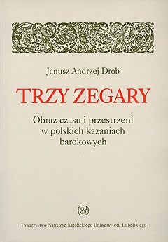Okładka: Janusz Andrzej Drob - Trzy zegary. Obraz czasu i przestrzeni w polskich kazaniach barokowych