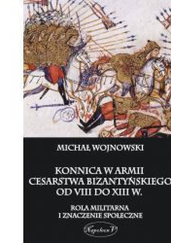 Okładka: Michał Wojnowski - Konnica w armii Cesarstwa Bizantyńskiego od VIII do XIII w.