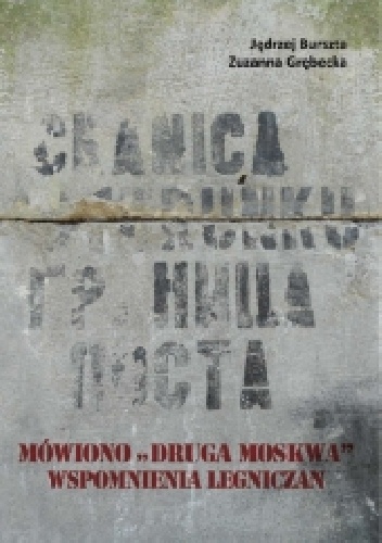 Okładka: Zuzanna Grębecka - Mówiono „druga Moskwa”. Wspomnienia legniczan o stacjonowaniu wojsk radzieckich w latach 1945–1993