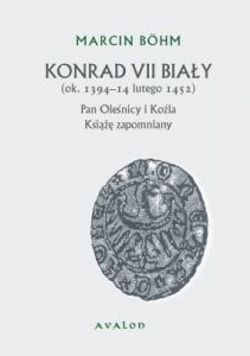 Okładka: Marcin Böhm - Konrad VII Biały. (ok. 1394 – 14 lutego 1452). Pan Oleśnicy i Koźla. Książę zapomniany.