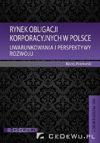 Okładka: Maciej Pawłwowski - Rynek obligacji korporacyjnych w Polsce. Uwarunkowania i perspektywy rozwoju