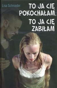 Okładka: Lisa Schroeder - To ja cię pokochałam, to ja cię zabiłam