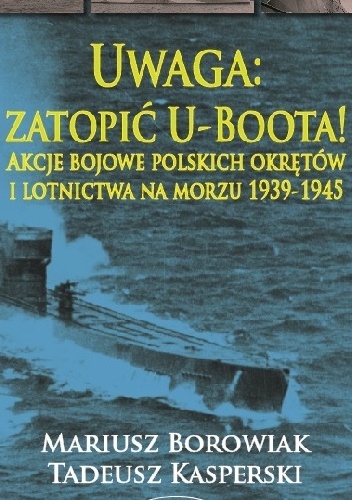 Okładka: Mariusz Borowiak - Uwaga: zatopić U-Boota! Akcje bojowe polskich okrętów i lotnictwa na morzu 1939-1945