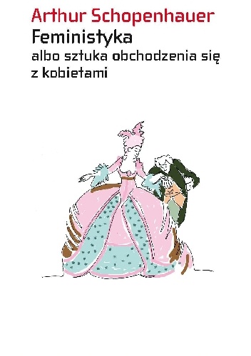 Okładka: Arthur Schopenhauer - Feministyka albo sztuka obchodzenia się z kobietami