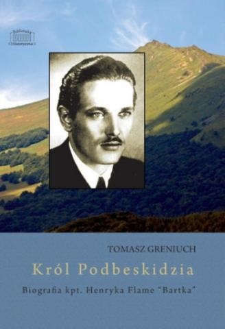 Okładka: Tomasz Greniuch - Król Podbeskidzia - biografia kpt. Henryka Flame "Bartka"