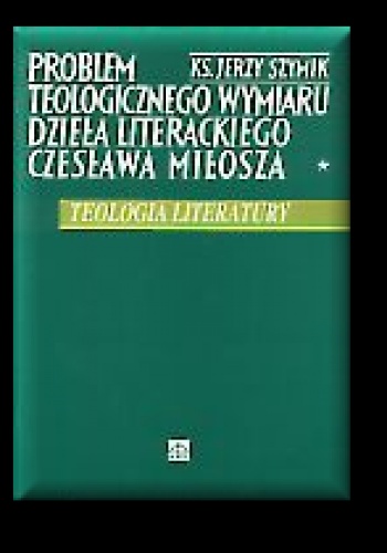 Okładka: Jerzy Szymik - Problem teologicznego wymiaru dzieła literackiego Czesława Miłosza