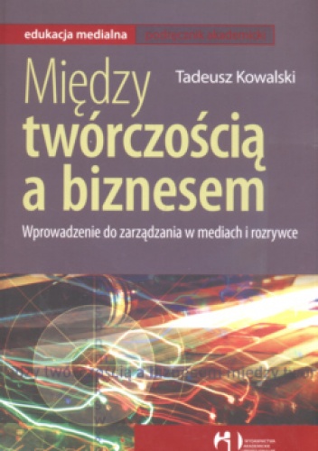 Okładka: Tadeusz Kowalski - Między twórczością a biznesem Wprowadzenie do zarządania w mediach i rozrywce