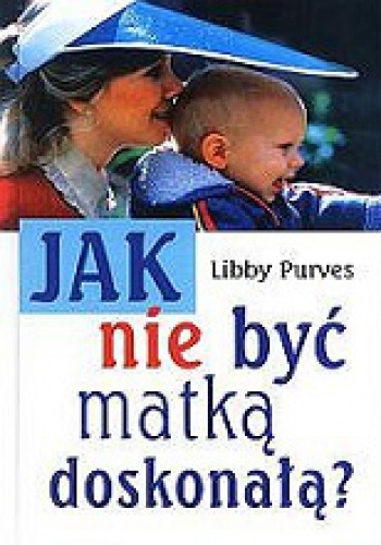 Okładka: Libby Purves - Jak nie być matką doskonałą?