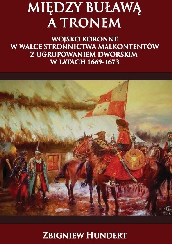 Okładka: Zbigniew Hundert - Między buławą a tronem. Wojsko koronne w walce stronnictwa malkontentów z ugrupowaniem dworskim 1669-1673