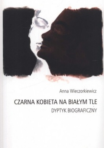 Okładka: Anna Wieczorkiewicz - Czarna kobieta na białym tle. Dyptyk biograficzny
