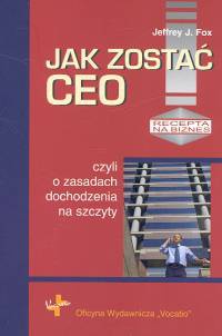 Okładka: Jeffrey J. Fox - Jak zostać Ceo, czyli o zasadach dochodzenia na szczyty