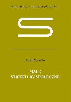 Okładka: Jacek Szmatka - Małe struktury społeczne. Wstęp do mikrosocjologii strukturalnej
