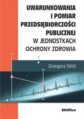 Okładka: Grzegorz Głód - Uwarunkowania i pomiar przedsiębiorczości publicznej w jednostkach ochrony zrowia