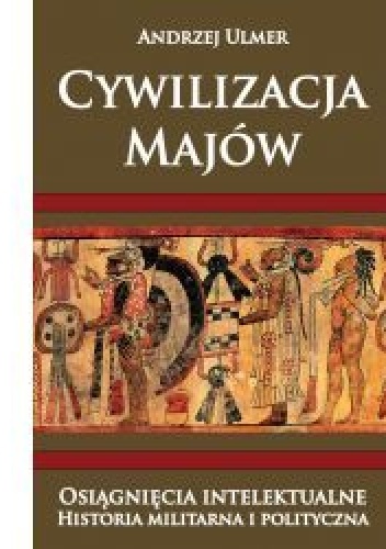 Okładka: Andrzej Ulmer - Cywilizacja Majów. Osiągnięcia intelektualne. Historia militarna i polityczna
