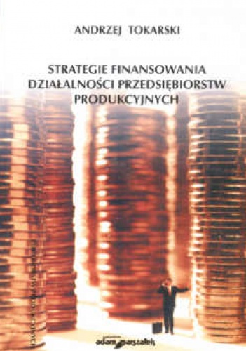 Okładka: Andrzej Tokarski - Strategie finansowania działalności przedsiębiorstw produkcyjnych