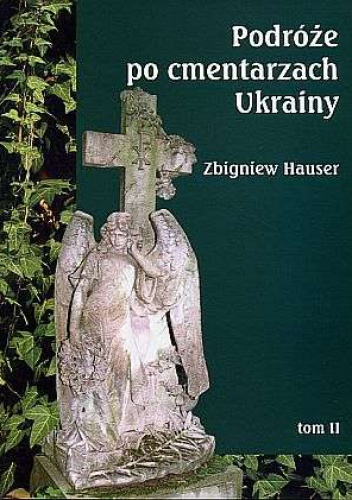 Okładka: Zbigniew Hauser - Podróże po cmentarzach Ukrainy - dawnej Małopolski Wschodniej, tom II