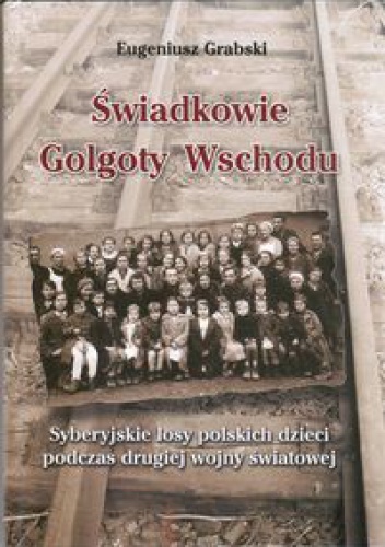 Okładka: Eugeniusz Grabski - Świadkowie Golgoty Wschodu. Syberyjskie losy polskich dzieci podczas drugiej wojny światowej.