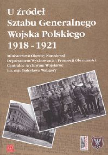 Okładka:  praca zbiorowa - U źródeł Sztabu Generalnego Wojska Polskiego 1918-1921