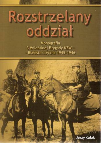 Okładka: Jerzy Kułak - Rozstrzelany oddział Monografia 3 Wileńskiej Brygady NZW Białostoczyzna 1945 - 1946