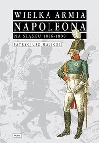 Okładka: Patrycjusz Malicki - Wielka Armia Napoleona na śląsku 1806-1808