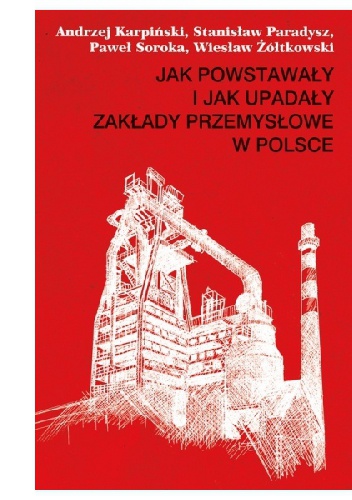 Okładka: Wiesław Żółtkowski - Jak powstawały i jak upadały zakłady przemysłowe w Polsce (1946–2012)